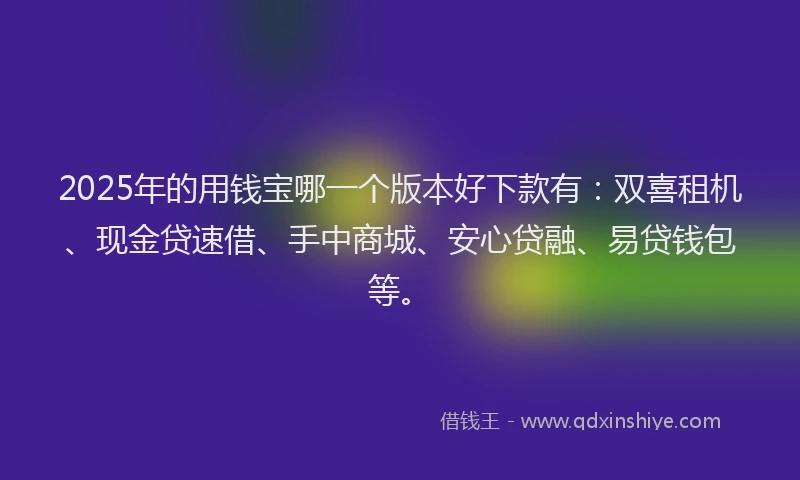 2025年的用钱宝哪一个版本好下款有：双喜租机、现金贷速借、手中商城、安心贷融、易贷钱包等。