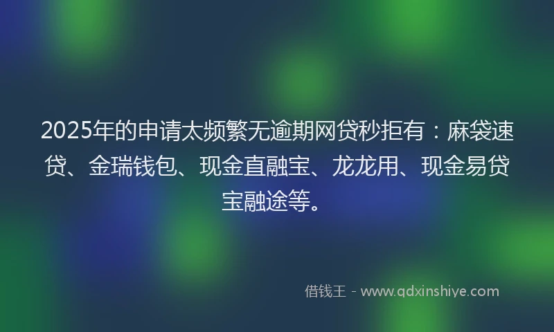 2025年的申请太频繁无逾期网贷秒拒有：麻袋速贷、金瑞钱包、现金直融宝、龙龙用、现金易贷宝融途等。