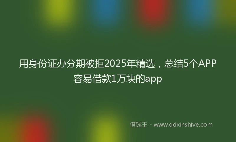 用身份证办分期被拒2025年精选，总结5个APP容易借款1万块的app