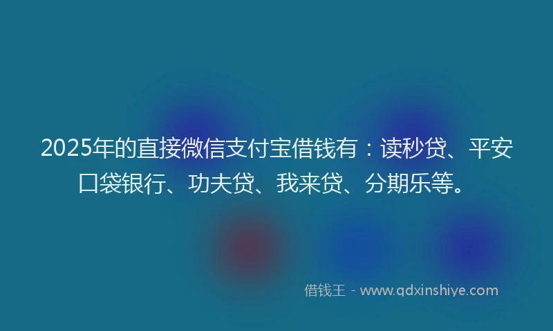 2025年的直接微信支付宝借钱有：读秒贷、平安口袋银行、功夫贷、我来贷、分期乐等。