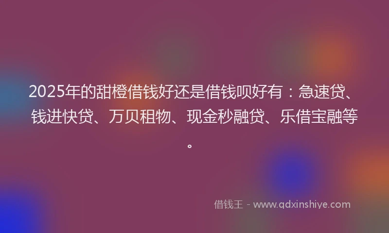 2025年的甜橙借钱好还是借钱呗好有：急速贷、钱进快贷、万贝租物、现金秒融贷、乐借宝融等。