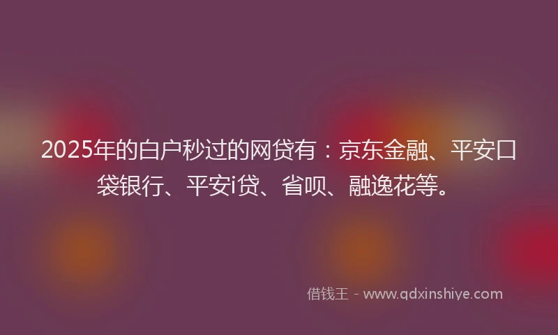 2025年的白户秒过的网贷有：京东金融、平安口袋银行、平安i贷、省呗、融逸花等。