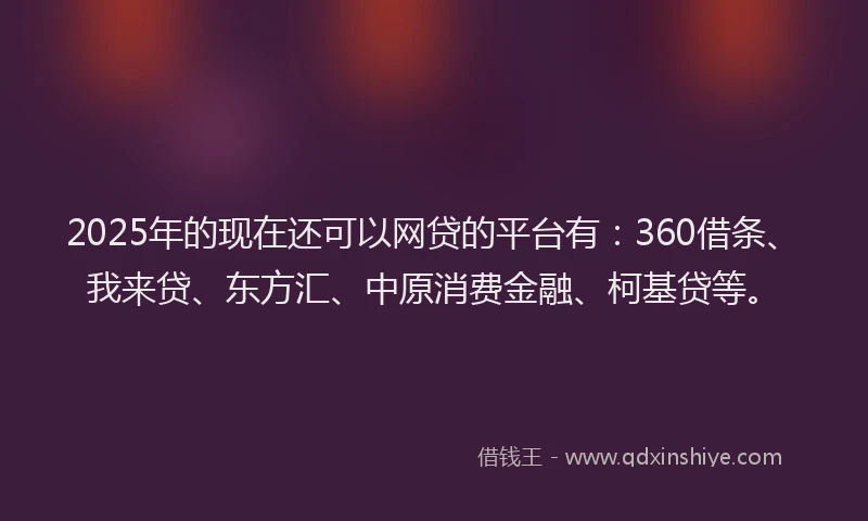 2025年的现在还可以网贷的平台有：360借条、我来贷、东方汇、中原消费金融、柯基贷等。