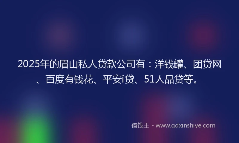 2025年的眉山私人贷款公司有：洋钱罐、团贷网、百度有钱花、平安i贷、51人品贷等。