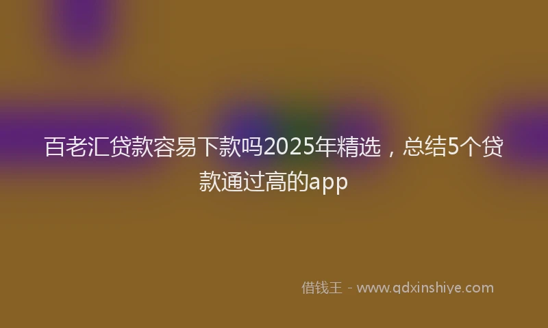 百老汇贷款容易下款吗2025年精选，总结5个贷款通过高的app