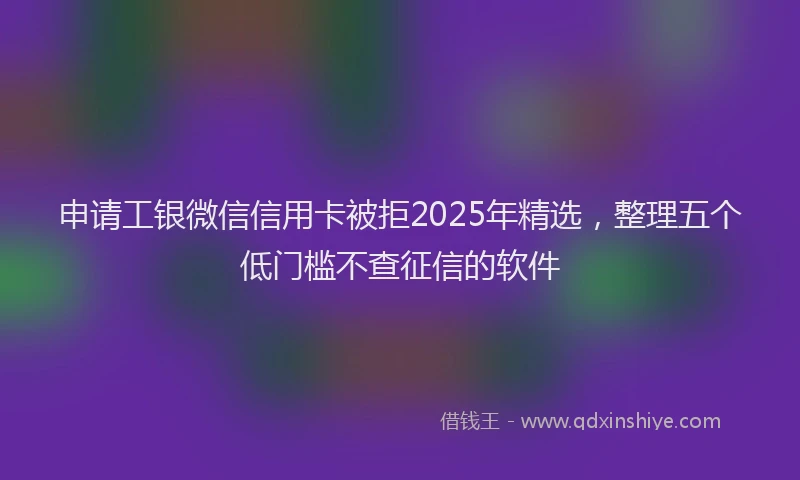 申请工银微信信用卡被拒2025年精选，整理五个低门槛不查征信的软件
