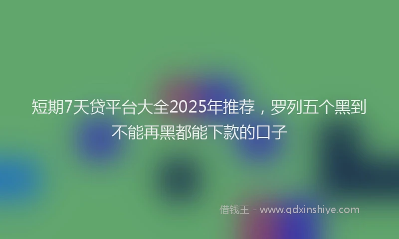 短期7天贷平台大全2025年推荐，罗列五个黑到不能再黑都能下款的口子