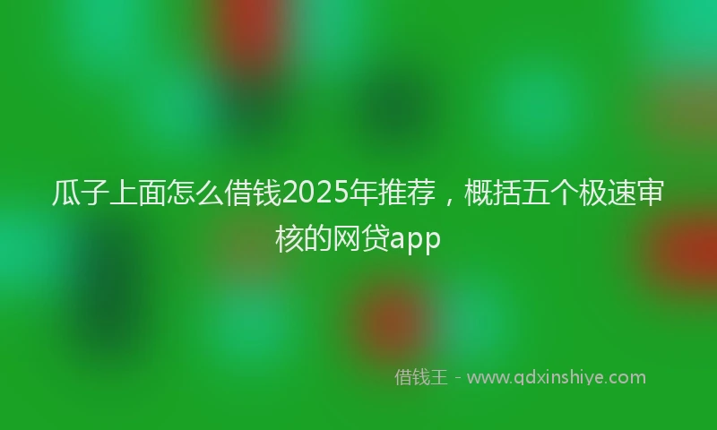 瓜子上面怎么借钱2025年推荐，概括五个极速审核的网贷app