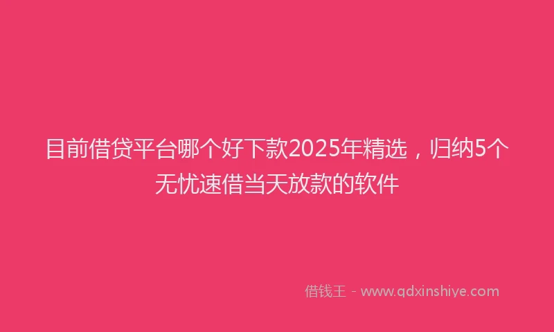 目前借贷平台哪个好下款2025年精选，归纳5个无忧速借当天放款的软件