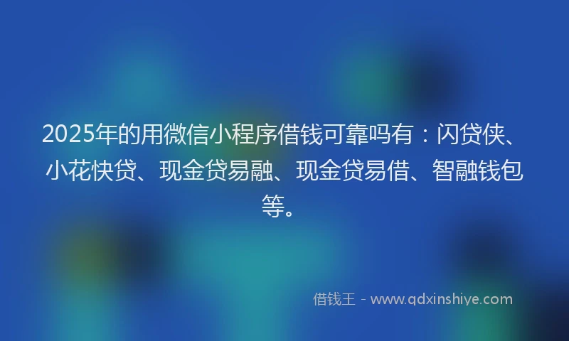 2025年的用微信小程序借钱可靠吗有：闪贷侠、小花快贷、现金贷易融、现金贷易借、智融钱包等。