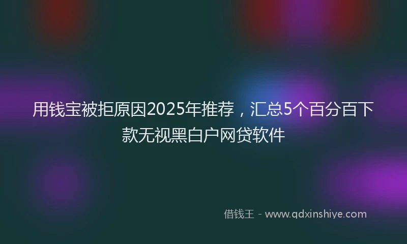 用钱宝被拒原因2025年推荐，汇总5个百分百下款无视黑白户网贷软件