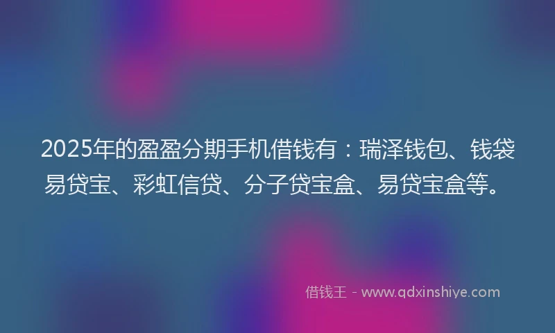2025年的盈盈分期手机借钱有：瑞泽钱包、钱袋易贷宝、彩虹信贷、分子贷宝盒、易贷宝盒等。