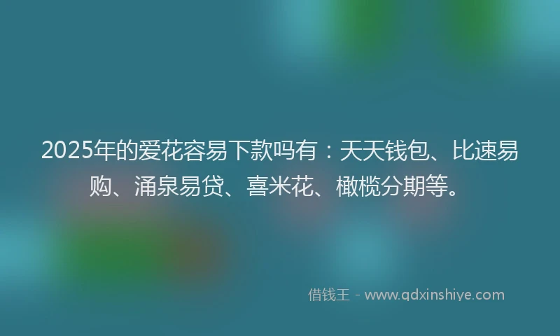2025年的爱花容易下款吗有：天天钱包、比速易购、涌泉易贷、喜米花、橄榄分期等。