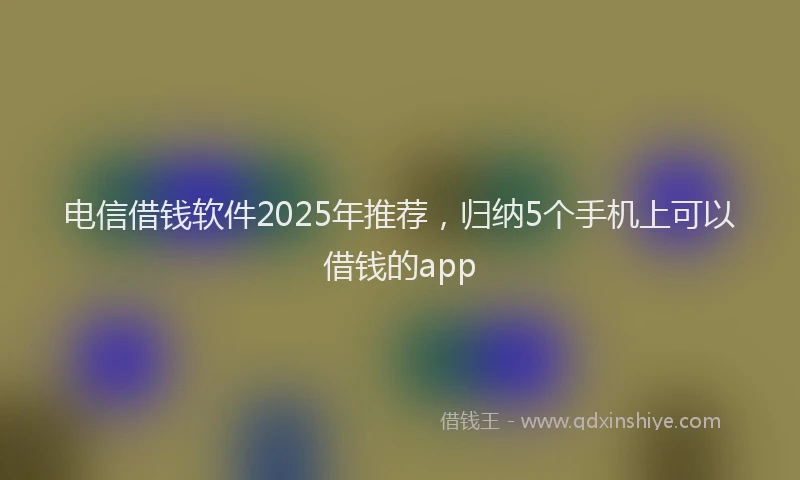 电信借钱软件2025年推荐，归纳5个手机上可以借钱的app