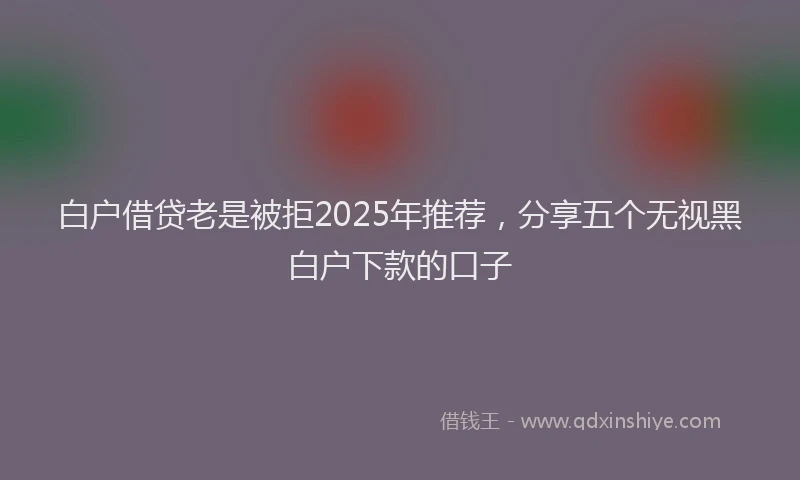 白户借贷老是被拒2025年推荐，分享五个无视黑白户下款的口子