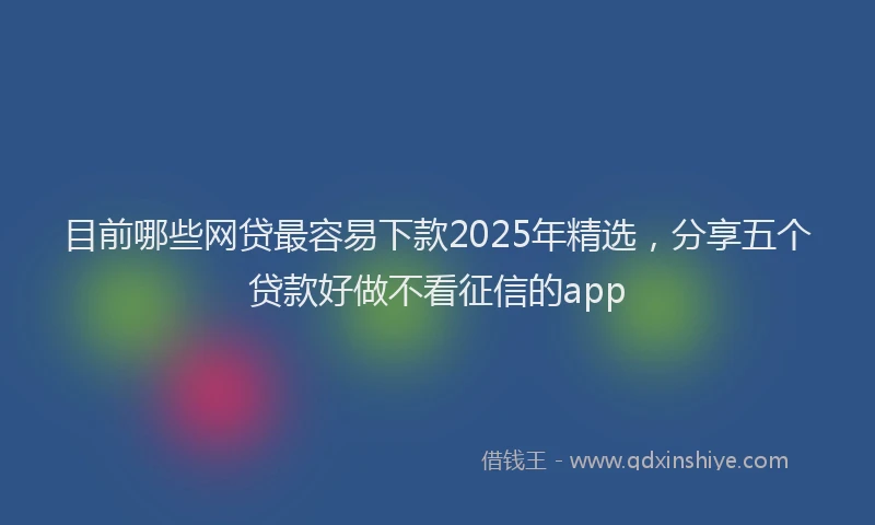 目前哪些网贷最容易下款2025年精选，分享五个贷款好做不看征信的app