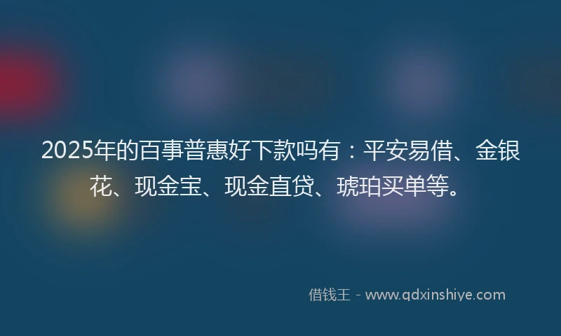 2025年的百事普惠好下款吗有：平安易借、金银花、现金宝、现金直贷、琥珀买单等。