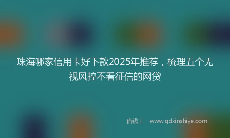 珠海哪家信用卡好下款2025年推荐，梳理五个无视风控不看征信的网贷