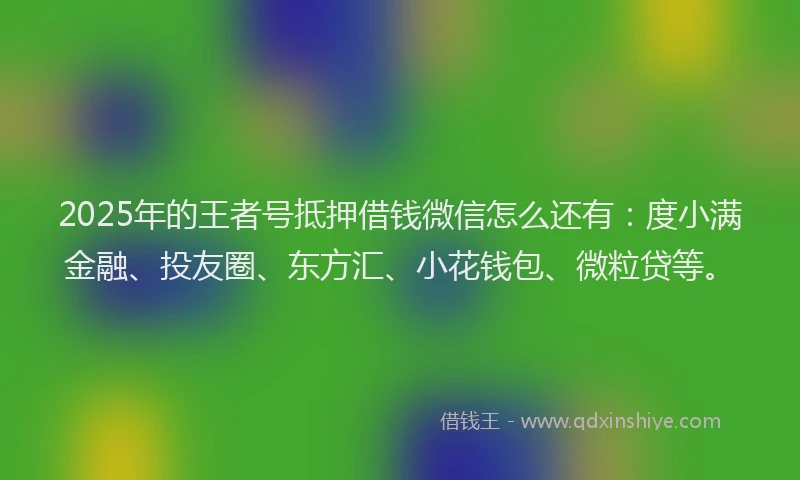2025年的王者号抵押借钱微信怎么还有：度小满金融、投友圈、东方汇、小花钱包、微粒贷等。