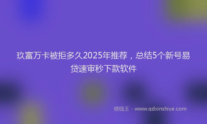 玖富万卡被拒多久2025年推荐，总结5个新号易贷速审秒下款软件
