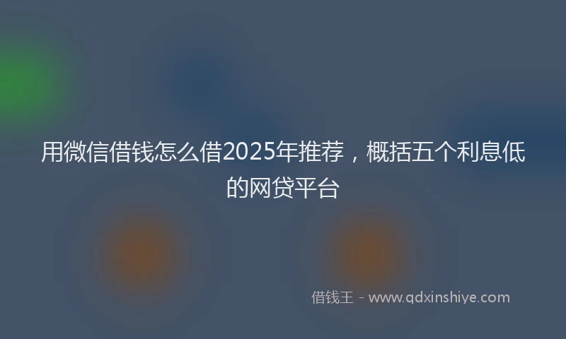 用微信借钱怎么借2025年推荐，概括五个利息低的网贷平台