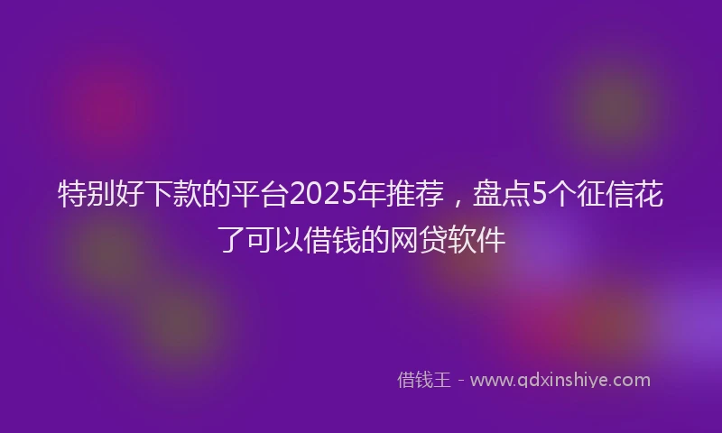 特别好下款的平台2025年推荐，盘点5个征信花了可以借钱的网贷软件