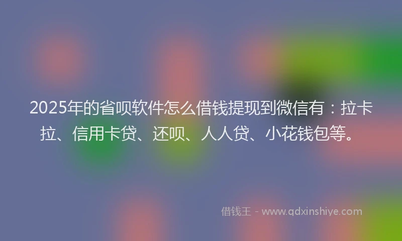 2025年的省呗软件怎么借钱提现到微信有：拉卡拉、信用卡贷、还呗、人人贷、小花钱包等。