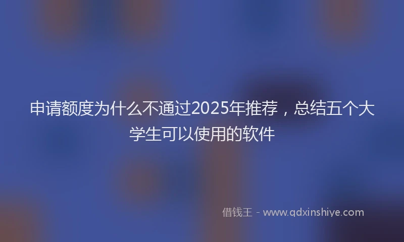 申请额度为什么不通过2025年推荐，总结五个大学生可以使用的软件