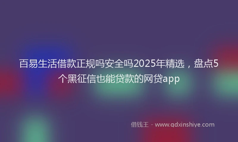 百易生活借款正规吗安全吗2025年精选，盘点5个黑征信也能贷款的网贷app