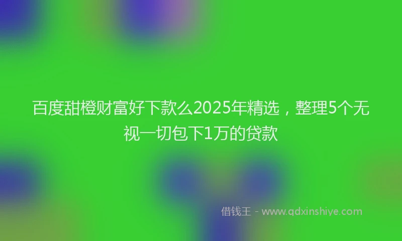 百度甜橙财富好下款么2025年精选，整理5个无视一切包下1万的贷款