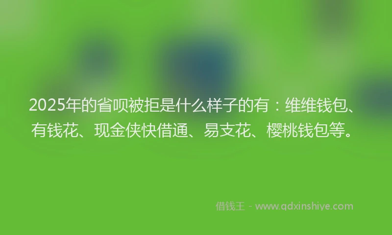 2025年的省呗被拒是什么样子的有：维维钱包、有钱花、现金侠快借通、易支花、樱桃钱包等。