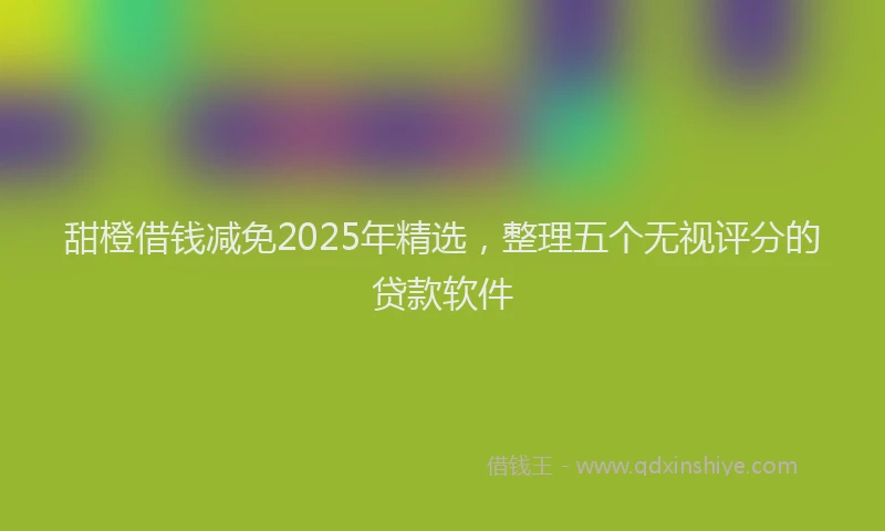 甜橙借钱减免2025年精选，整理五个无视评分的贷款软件