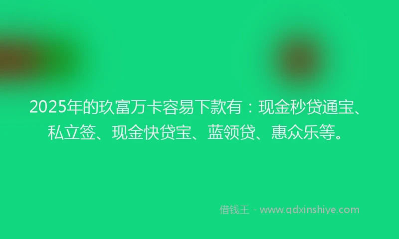 2025年的玖富万卡容易下款有：现金秒贷通宝、私立签、现金快贷宝、蓝领贷、惠众乐等。