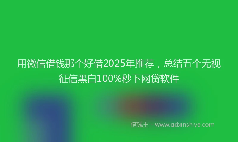 用微信借钱那个好借2025年推荐，总结五个无视征信黑白100%秒下网贷软件