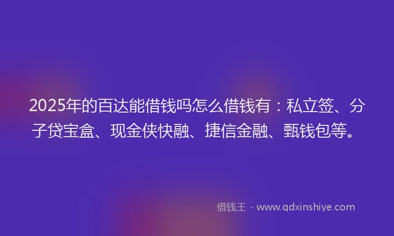 2025年的百达能借钱吗怎么借钱有：私立签、分子贷宝盒、现金侠快融、捷信金融、甄钱包等。