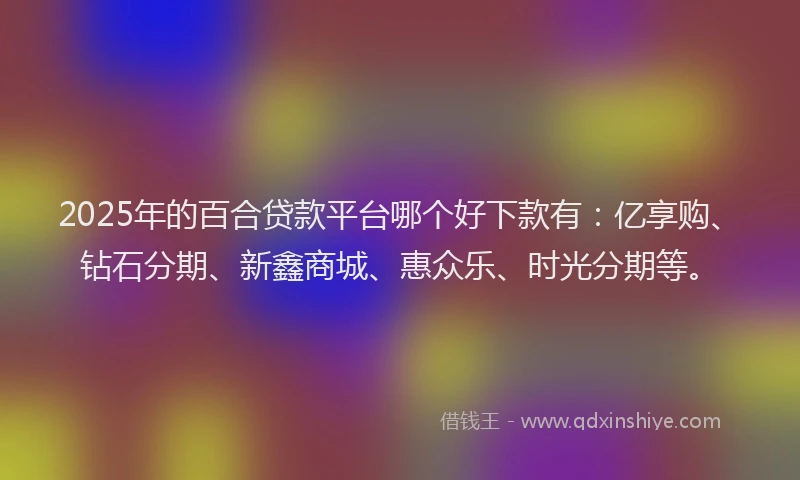 2025年的百合贷款平台哪个好下款有：亿享购、钻石分期、新鑫商城、惠众乐、时光分期等。