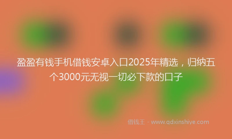 盈盈有钱手机借钱安卓入口2025年精选，归纳五个3000元无视一切必下款的口子