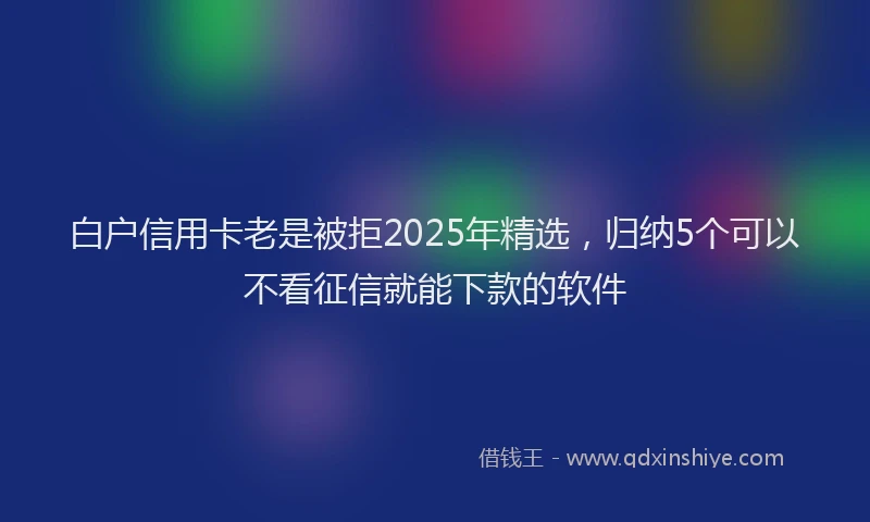 白户信用卡老是被拒2025年精选，归纳5个可以不看征信就能下款的软件