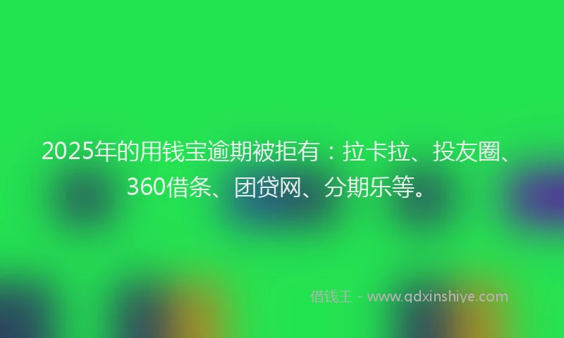2025年的用钱宝逾期被拒有：拉卡拉、投友圈、360借条、团贷网、分期乐等。
