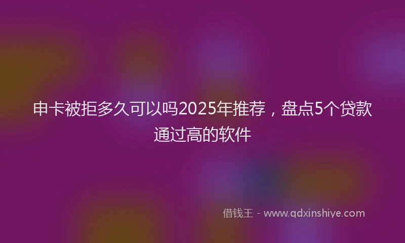 申卡被拒多久可以吗2025年推荐，盘点5个贷款通过高的软件