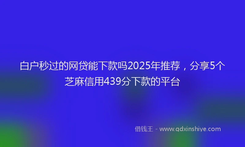 白户秒过的网贷能下款吗2025年推荐，分享5个芝麻信用439分下款的平台
