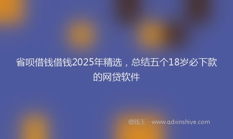 省呗借钱借钱2025年精选，总结五个18岁必下款的网贷软件
