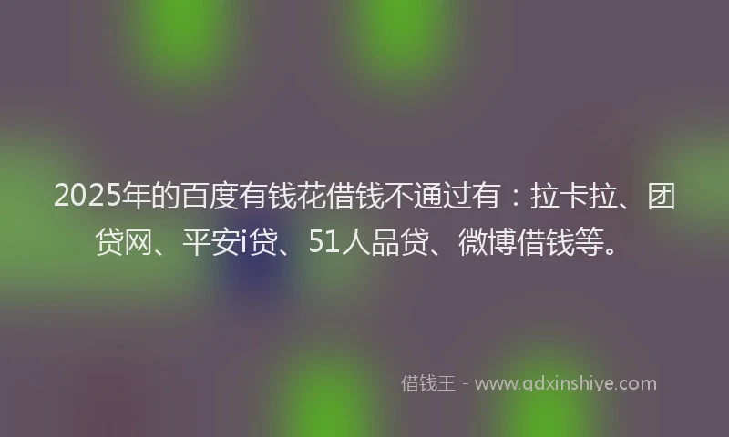 2025年的百度有钱花借钱不通过有：拉卡拉、团贷网、平安i贷、51人品贷、微博借钱等。