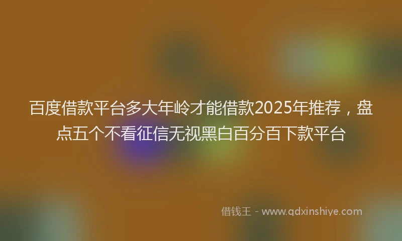 百度借款平台多大年岭才能借款2025年推荐，盘点五个不看征信无视黑白百分百下款平台