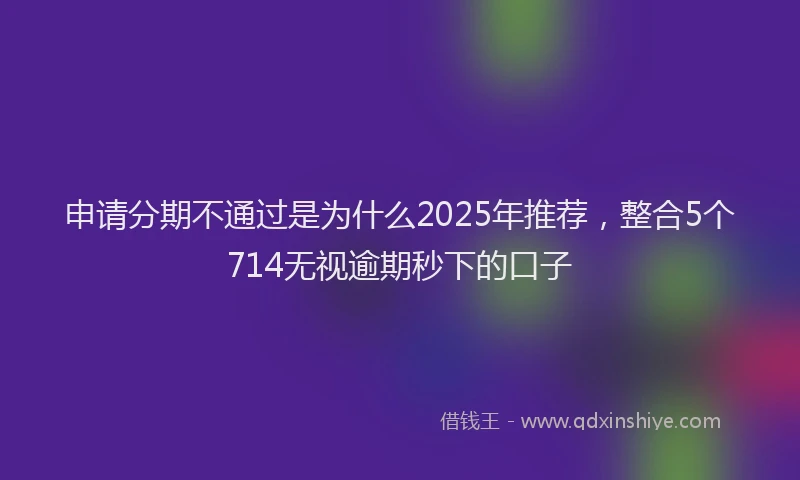 申请分期不通过是为什么2025年推荐，整合5个714无视逾期秒下的口子