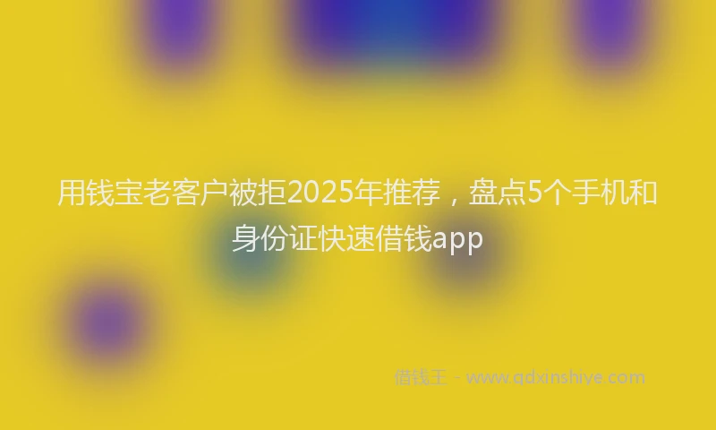 用钱宝老客户被拒2025年推荐，盘点5个手机和身份证快速借钱app