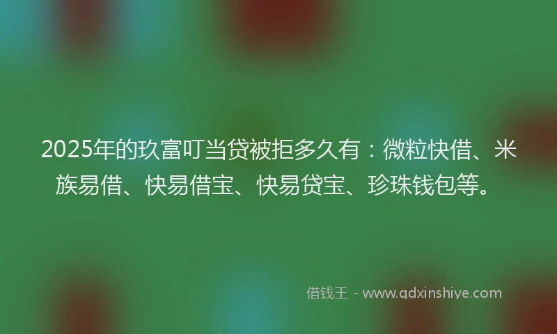 2025年的玖富叮当贷被拒多久有：微粒快借、米族易借、快易借宝、快易贷宝、珍珠钱包等。