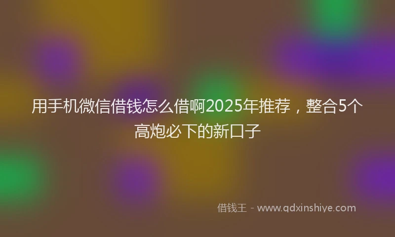 用手机微信借钱怎么借啊2025年推荐，整合5个高炮必下的新口子