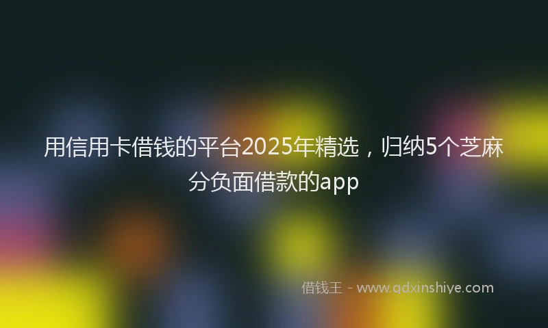 用信用卡借钱的平台2025年精选，归纳5个芝麻分负面借款的app