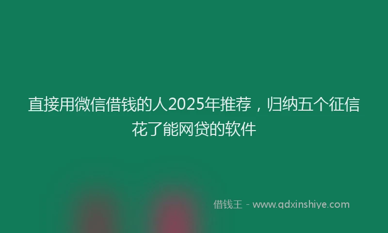 直接用微信借钱的人2025年推荐，归纳五个征信花了能网贷的软件
